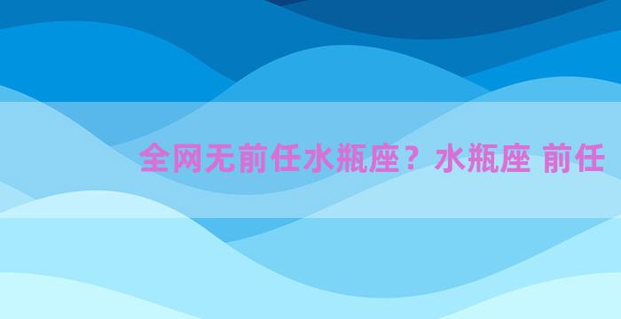 全网无前任水瓶座？水瓶座 前任